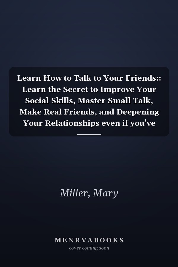 Learn How to Talk to Your Friends:: Learn the Secret to Improve Your Social Skills, Master Small Talk, Make Real Friends, and Deepening Your Relationships even if you've always been a loner!