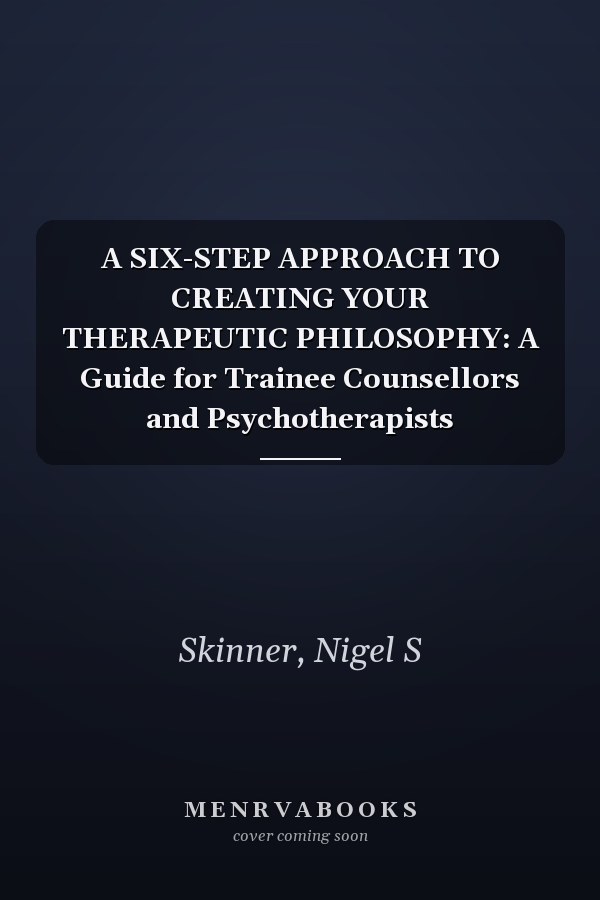 A SIX-STEP APPROACH TO CREATING YOUR THERAPEUTIC PHILOSOPHY: A Guide for Trainee Counsellors and Psychotherapists