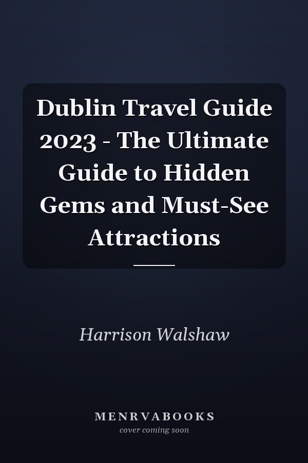 Dublin Travel Guide 2023 - The Ultimate Guide to Hidden Gems and Must-See Attractions