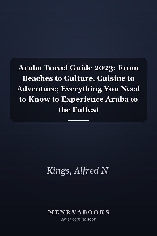 Aruba Travel Guide 2023: From Beaches to Culture, Cuisine to Adventure; Everything You Need to Know to Experience Aruba to the Fullest