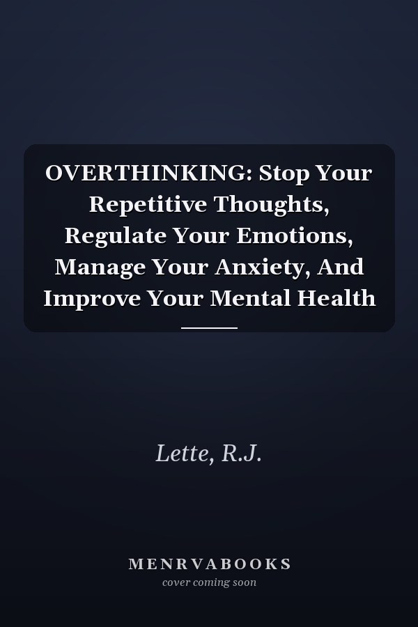 OVERTHINKING: Stop Your Repetitive Thoughts, Regulate Your Emotions, Manage Your Anxiety, And Improve Your Mental Health