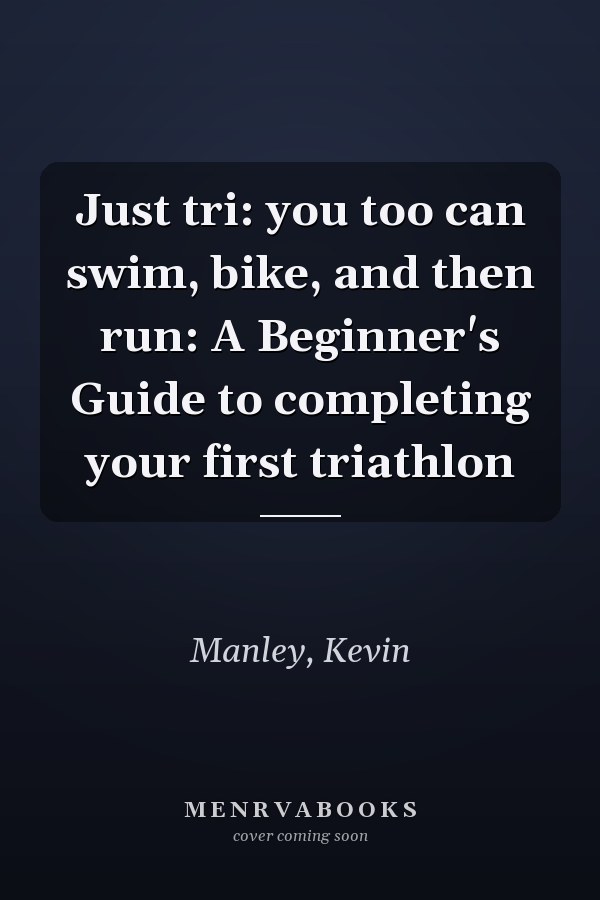 Just tri: you too can swim, bike, and then run: A Beginner's Guide to completing your first triathlon