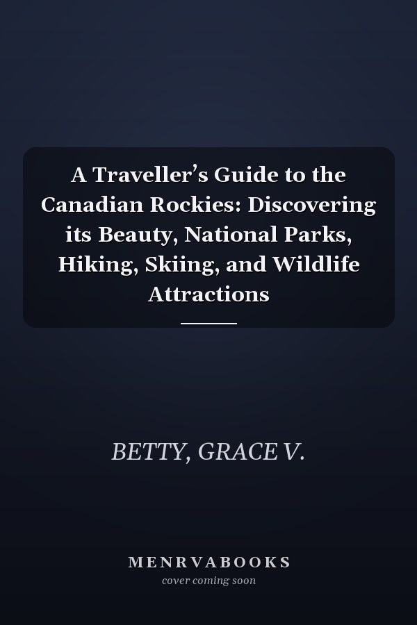 A Traveller’s Guide to the Canadian Rockies: Discovering its Beauty, National Parks, Hiking, Skiing, and Wildlife Attractions