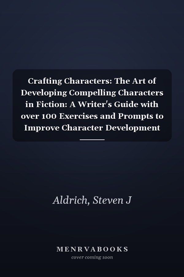 Crafting Characters: The Art of Developing Compelling Characters in Fiction: A Writer's Guide with over 100 Exercises and Prompts to Improve Character Development