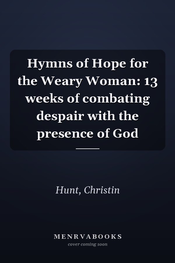 Hymns of Hope for the Weary Woman: 13 weeks of combating despair with the presence of God