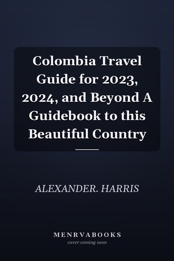 Colombia Travel Guide for 2023, 2024, and Beyond A Guidebook to this Beautiful Country