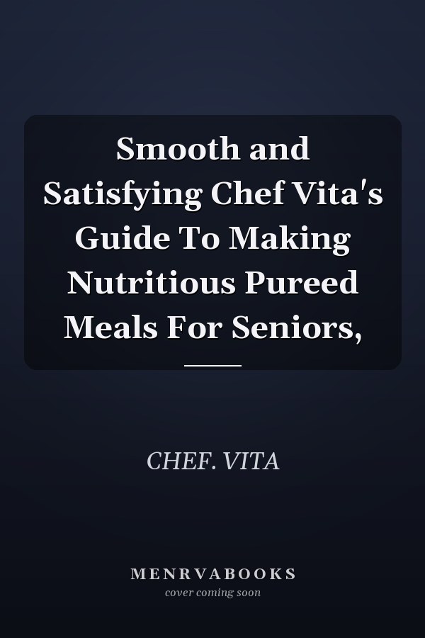 Smooth and Satisfying Chef Vita's Guide To Making Nutritious Pureed Meals For Seniors,