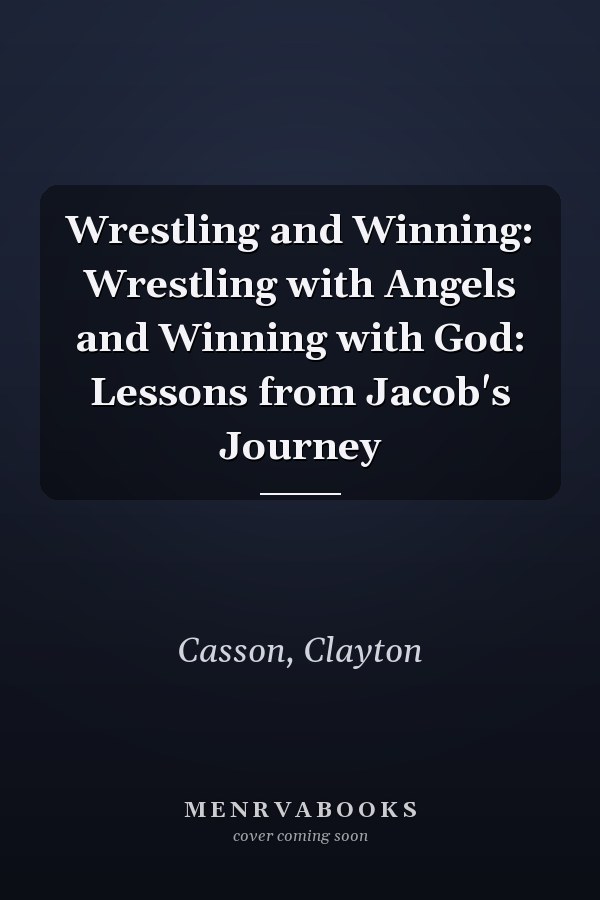Wrestling and Winning: Wrestling with Angels and Winning with God: Lessons from Jacob's Journey