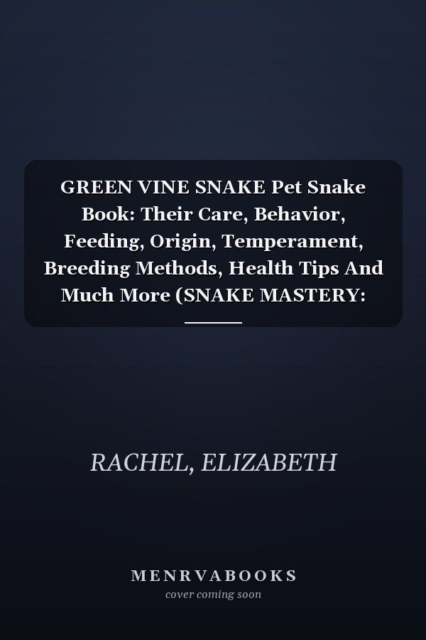GREEN VINE SNAKE Pet Snake Book: Their Care, Behavior, Feeding, Origin, Temperament, Breeding Methods, Health Tips And Much More (SNAKE MASTERY: Unlocking the Secrets to Successful Pet Snake Care)