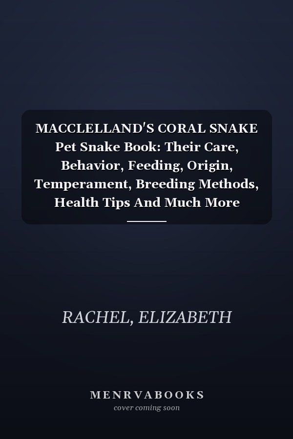 MACCLELLAND'S CORAL SNAKE Pet Snake Book: Their Care, Behavior, Feeding, Origin, Temperament, Breeding Methods, Health Tips And Much More (SNAKE ... the Secrets to Successful Pet Snake Care)