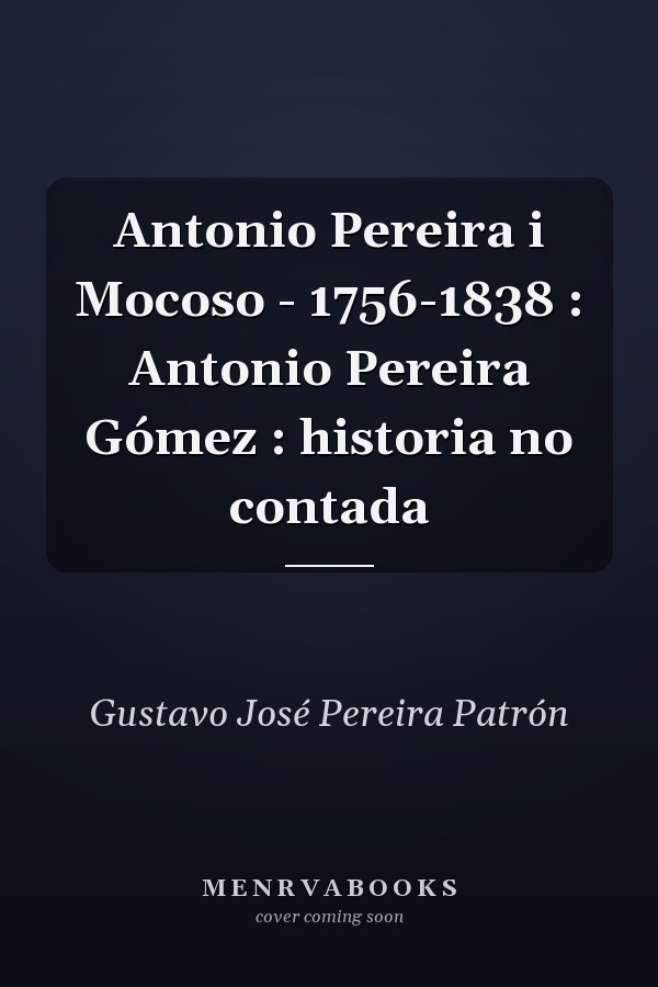 Antonio Pereira i Mocoso - 1756-1838 : Antonio Pereira Gómez : historia no contada