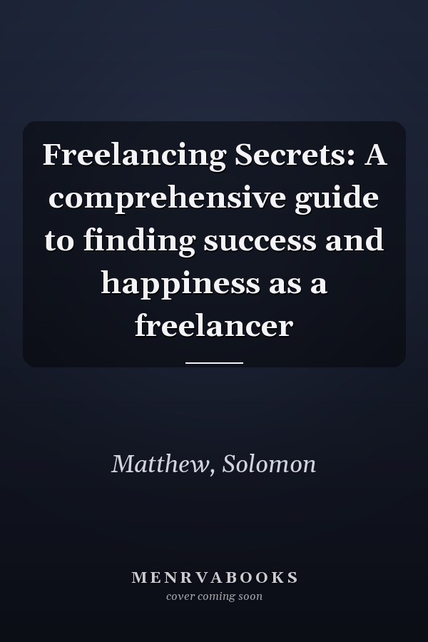 Freelancing Secrets: A comprehensive guide to finding success and happiness as a freelancer