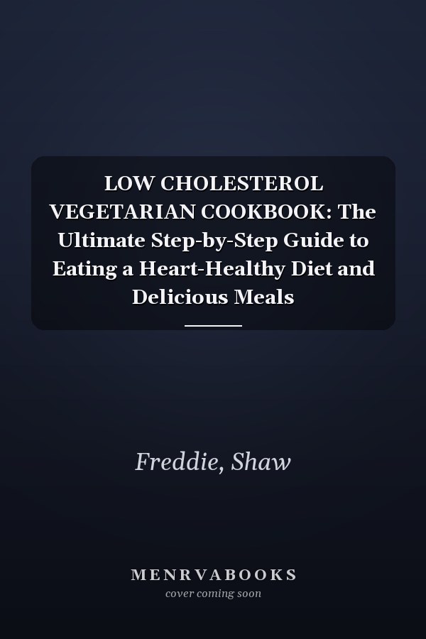 LOW CHOLESTEROL VEGETARIAN COOKBOOK: The Ultimate Step-by-Step Guide to Eating a Heart-Healthy Diet and Delicious Meals