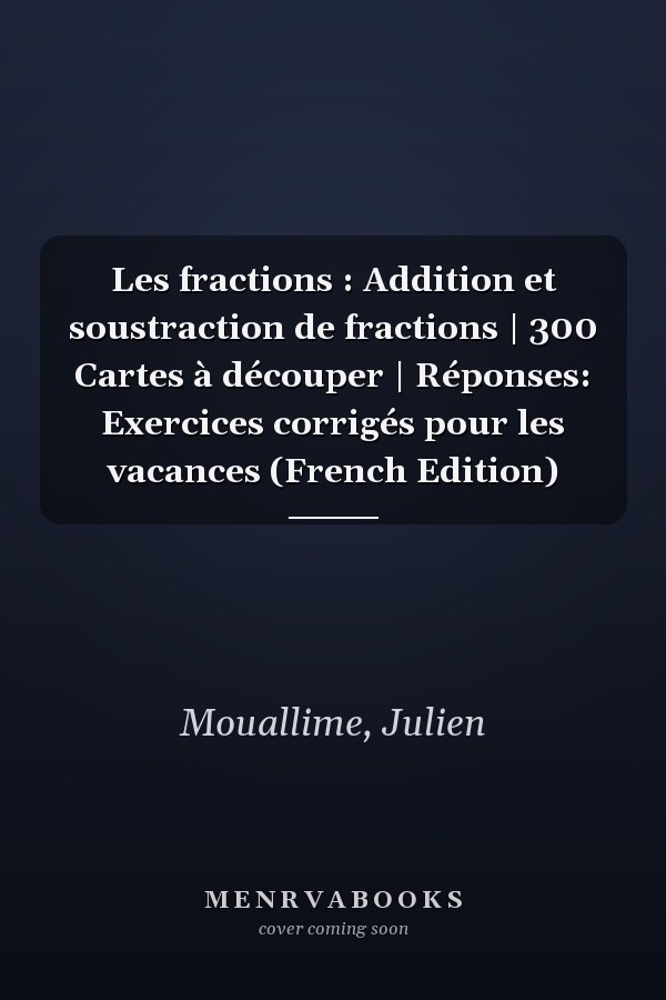 Les fractions : Addition et soustraction de fractions | 300 Cartes à découper | Réponses: Exercices corrigés pour les vacances (French Edition)