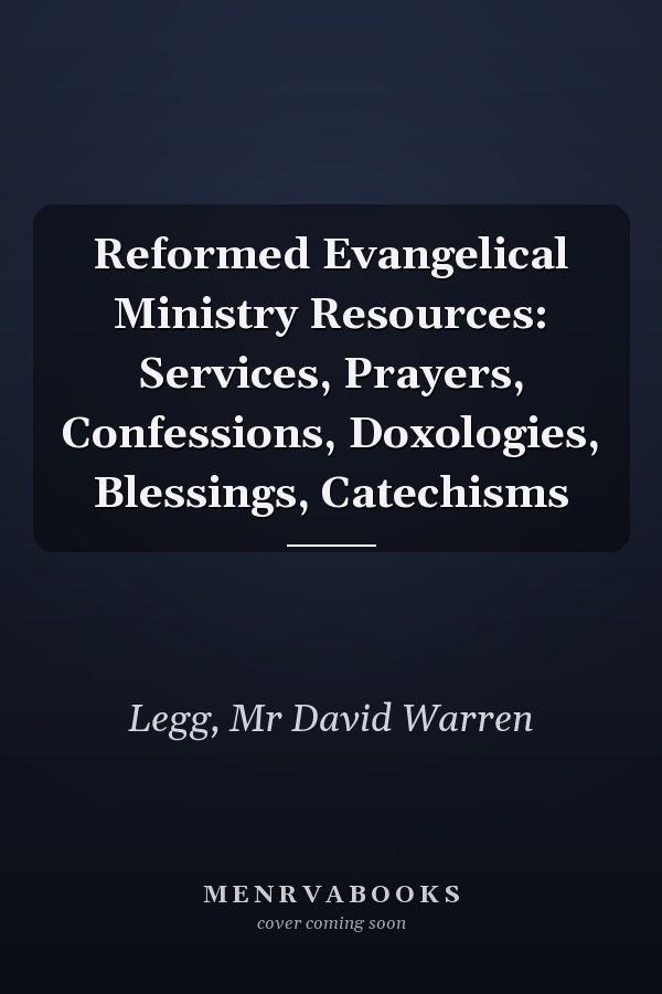 Reformed Evangelical Ministry Resources: Services, Prayers, Confessions, Doxologies, Blessings, Catechisms
