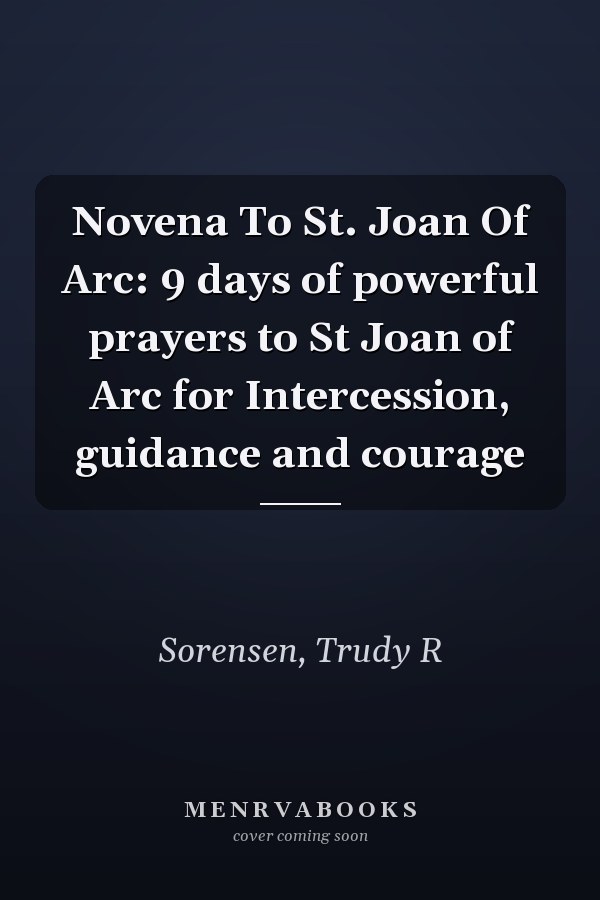 Novena To St. Joan Of Arc: 9 days of powerful prayers to St Joan of Arc for Intercession, guidance and courage