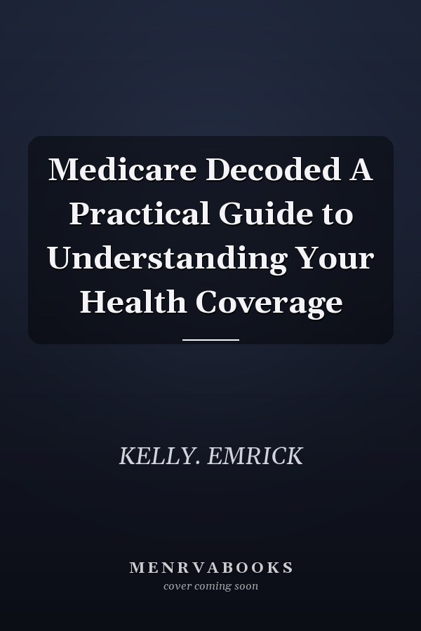 Medicare Decoded A Practical Guide to Understanding Your Health Coverage