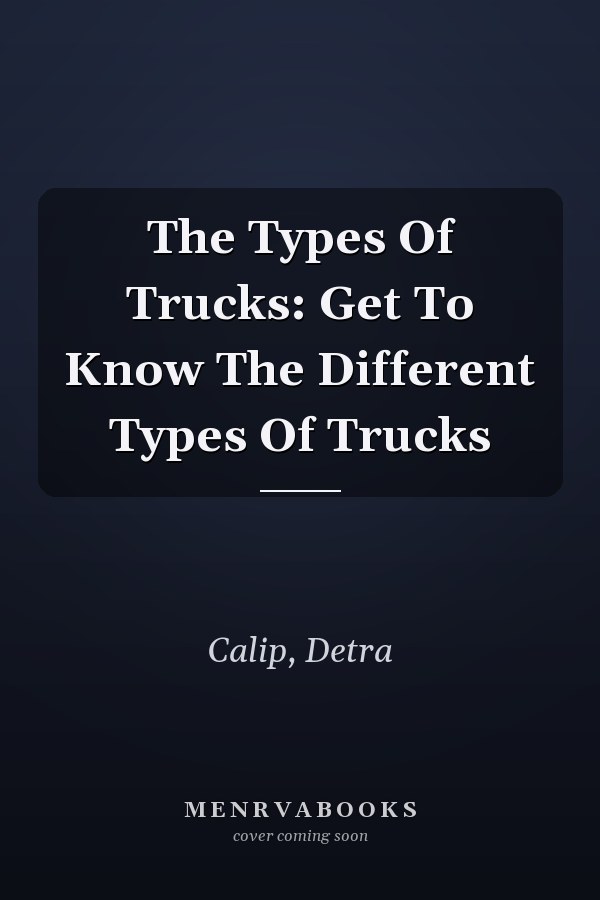 The Types Of Trucks: Get To Know The Different Types Of Trucks