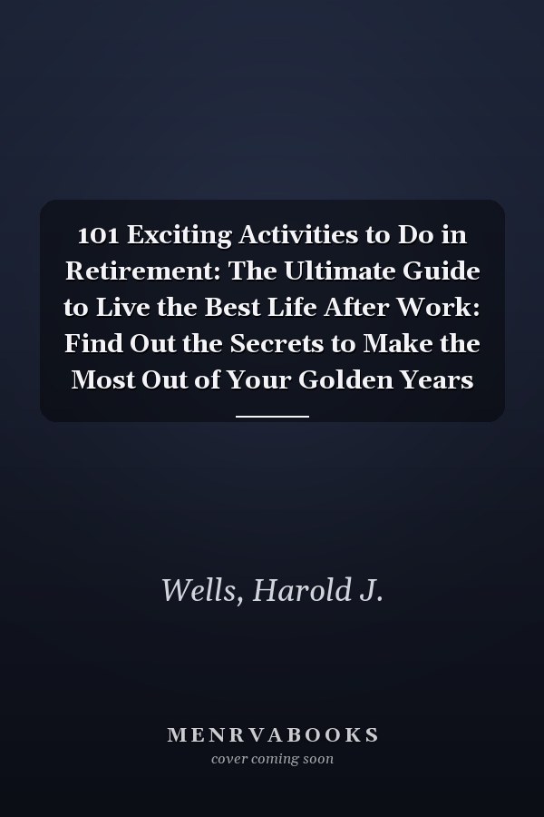 101 Exciting Activities to Do in Retirement: The Ultimate Guide to Live the Best Life After Work: Find Out the Secrets to Make the Most Out of Your Golden Years