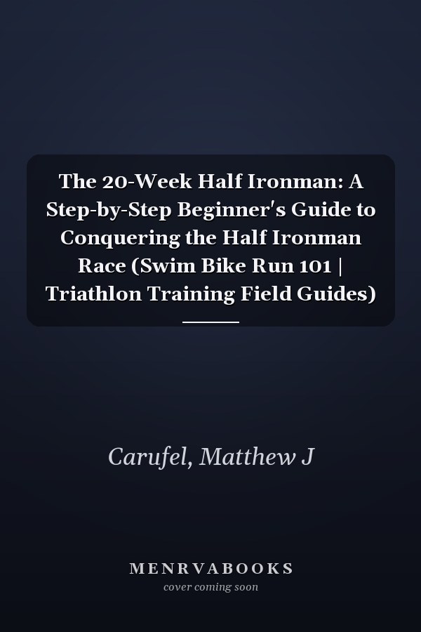 The 20-Week Half Ironman: A Step-by-Step Beginner's Guide to Conquering the Half Ironman Race (Swim Bike Run 101 | Triathlon Training Field Guides)