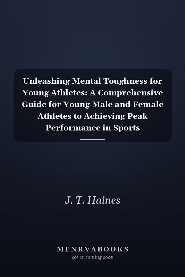 Unleashing Mental Toughness for Young Athletes: A Comprehensive Guide for Young Male and Female Athletes to Achieving Peak Performance in Sports