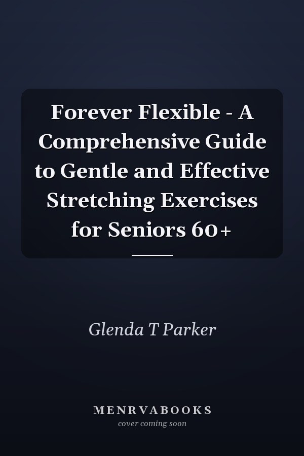 Forever Flexible - A Comprehensive Guide to Gentle and Effective Stretching Exercises for Seniors 60+