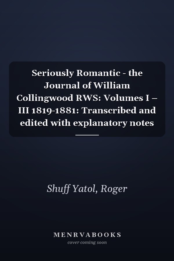 Seriously Romantic - the Journal of William Collingwood RWS: Volumes I – III 1819-1881: Transcribed and edited with explanatory notes