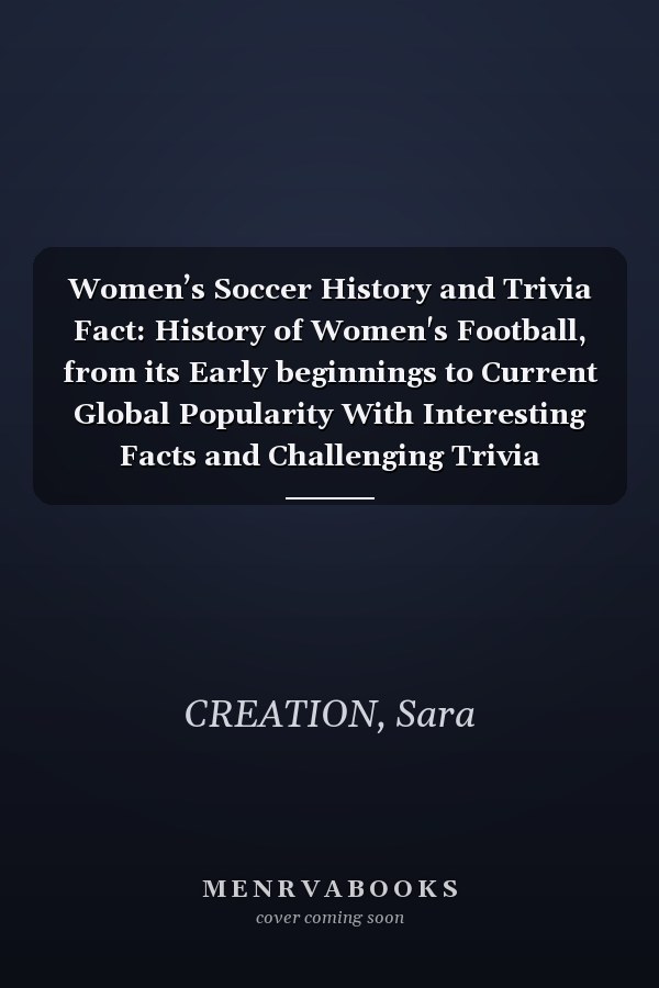 Women’s Soccer History and Trivia Fact: History of Women's Football, from its Early beginnings to Current Global Popularity With Interesting Facts and Challenging Trivia Questions