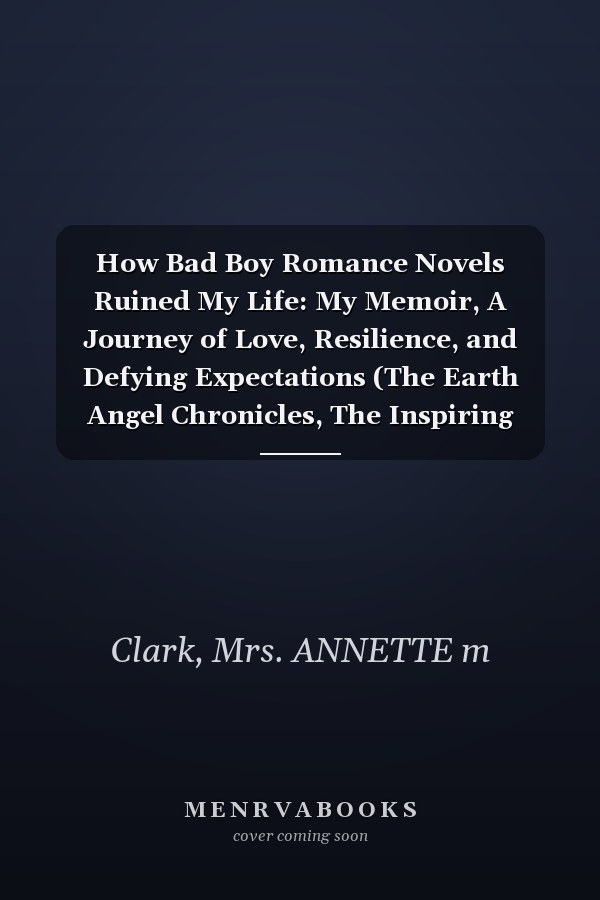 How Bad Boy Romance Novels Ruined My Life: My Memoir, A Journey of Love, Resilience, and Defying Expectations (The Earth Angel Chronicles, The Inspiring Lives, Stories and Romances of Earth Angels)