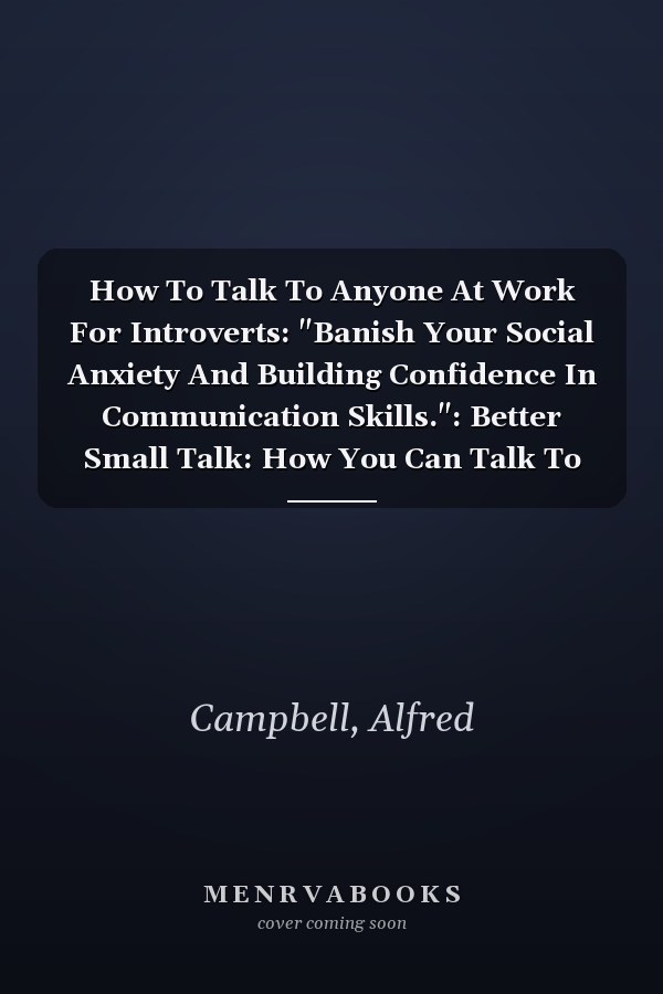 How To Talk To Anyone At Work For Introverts: "Banish Your Social Anxiety And Building Confidence In Communication Skills.": Better Small Talk: How You Can Talk To Anyone: How To Talk To Anyone