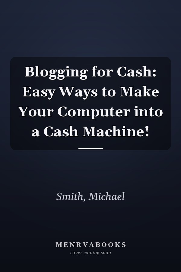 Blogging for Cash: Easy Ways to Make Your Computer into a Cash Machine!