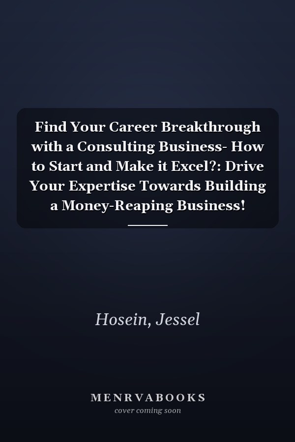 Find Your Career Breakthrough with a Consulting Business- How to Start and Make it Excel?: Drive Your Expertise Towards Building a Money-Reaping Business!
