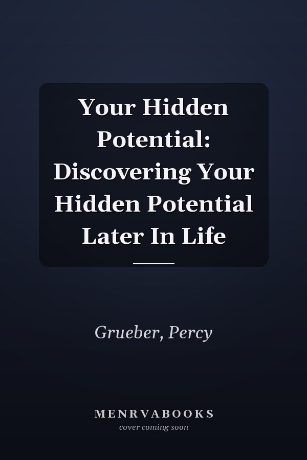 Your Hidden Potential: Discovering Your Hidden Potential Later In Life