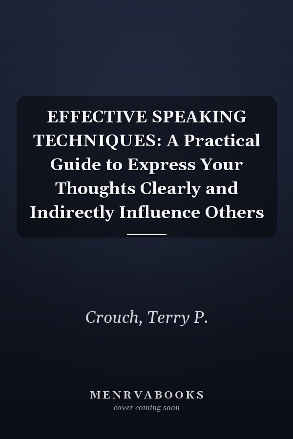 EFFECTIVE SPEAKING TECHNIQUES: A Practical Guide to Express Your Thoughts Clearly and Indirectly Influence Others