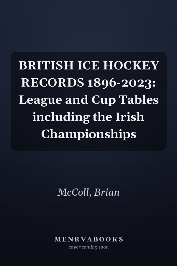 BRITISH ICE HOCKEY RECORDS 1896-2023: League and Cup Tables including the Irish Championships