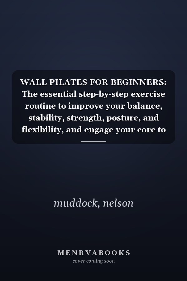 WALL PILATES FOR BEGINNERS: The essential step-by-step exercise routine to improve your balance, stability, strength, posture, and flexibility, and engage your core to develop muscular endurance