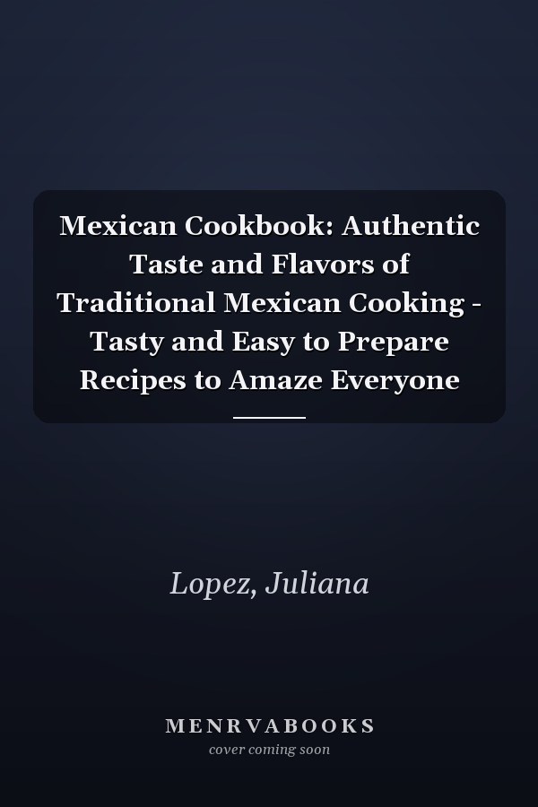 Mexican Cookbook: Authentic Taste and Flavors of Traditional Mexican Cooking - Tasty and Easy to Prepare Recipes to Amaze Everyone