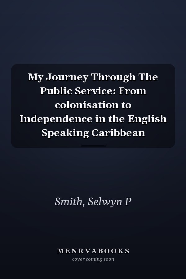 My Journey Through The Public Service: From colonisation to Independence in the English Speaking Caribbean