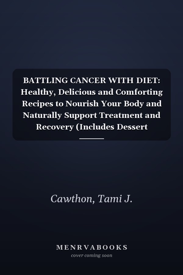 BATTLING CANCER WITH DIET: Healthy, Delicious and Comforting Recipes to Nourish Your Body and Naturally Support Treatment and Recovery (Includes Dessert Recipes) (BATTLING CANCER NATURALLY)