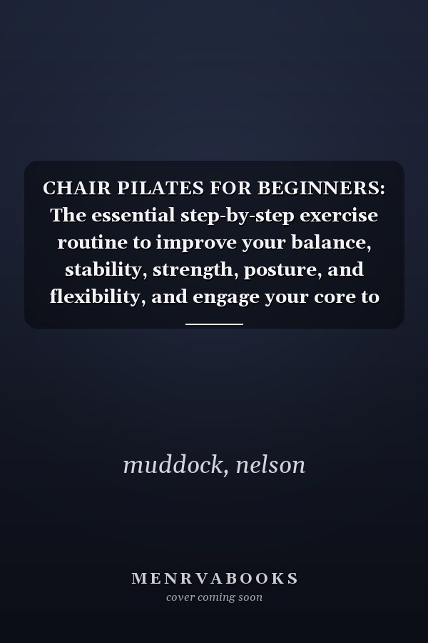CHAIR PILATES FOR BEGINNERS: The essential step-by-step exercise routine to improve your balance, stability, strength, posture, and flexibility, and engage your core to develop muscular endurance