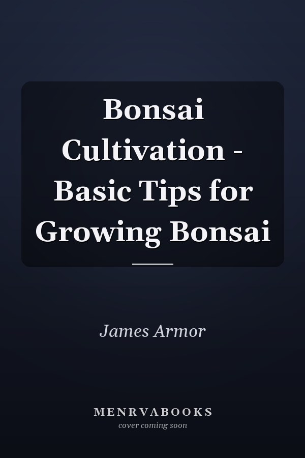 Bonsai Cultivation - Basic Tips for Growing Bonsai