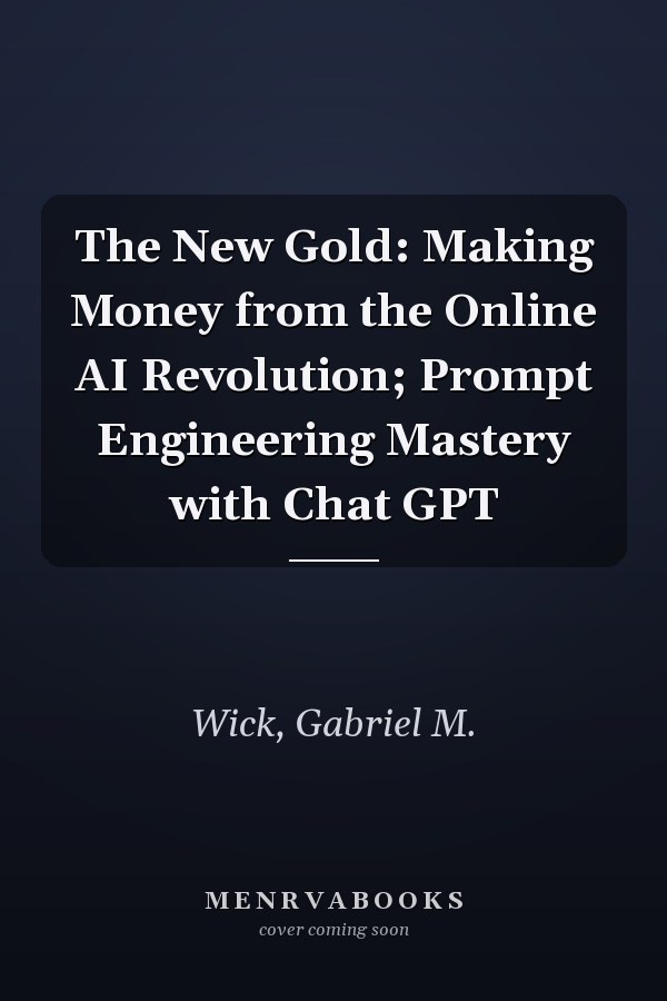 The New Gold: Making Money from the Online AI Revolution; Prompt Engineering Mastery with Chat GPT