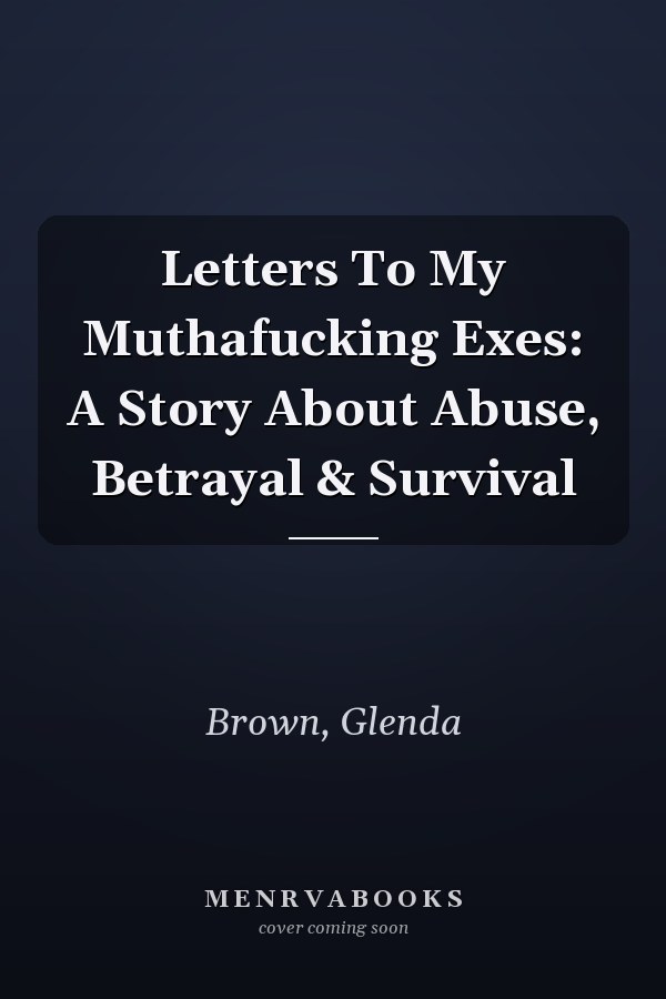 Letters To My Muthafucking Exes: A Story About Abuse, Betrayal & Survival