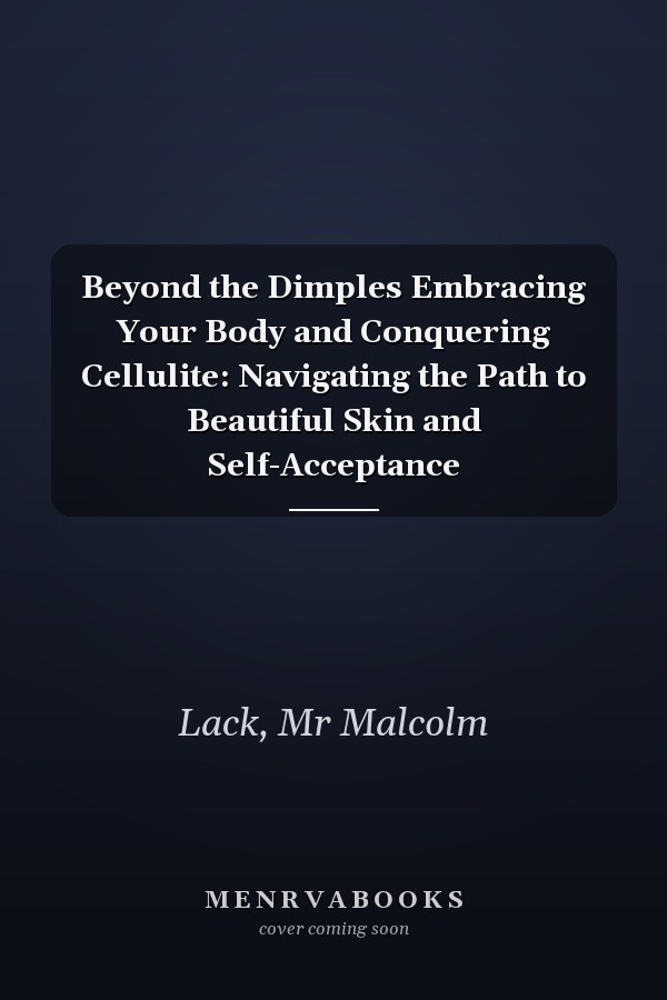 Beyond the Dimples Embracing Your Body and Conquering Cellulite: Navigating the Path to Beautiful Skin and Self-Acceptance