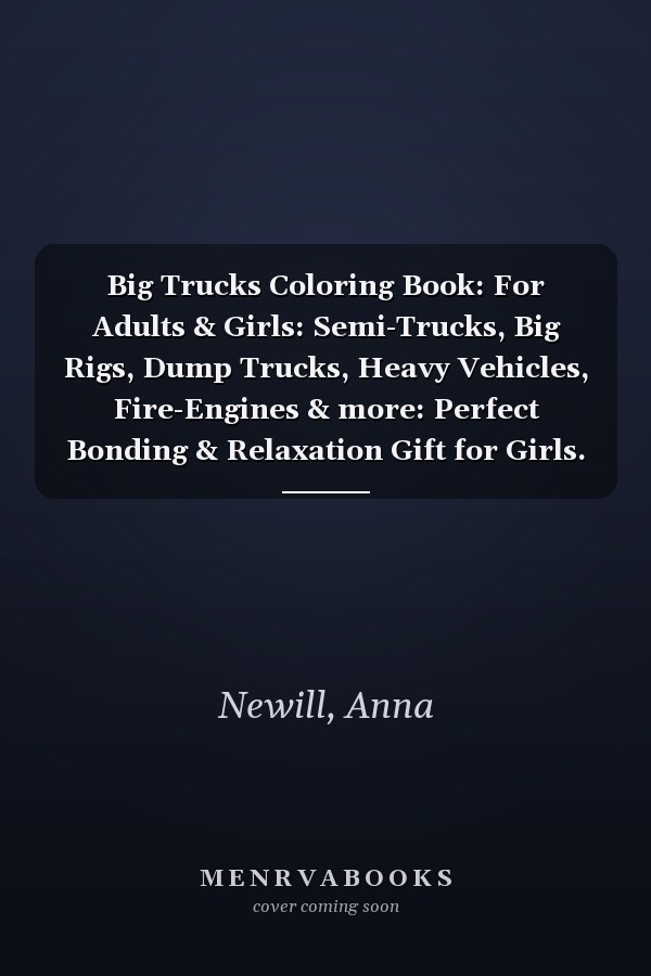 Big Trucks Coloring Book: For Adults & Girls: Semi-Trucks, Big Rigs, Dump Trucks, Heavy Vehicles, Fire-Engines & more: Perfect Bonding & Relaxation Gift for Girls.