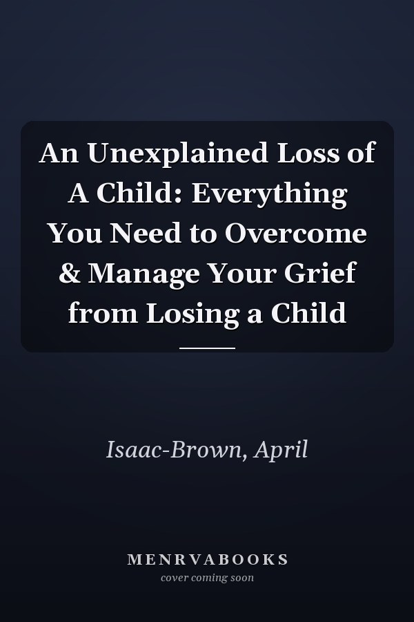 An Unexplained Loss of A Child: Everything You Need to Overcome & Manage Your Grief from Losing a Child