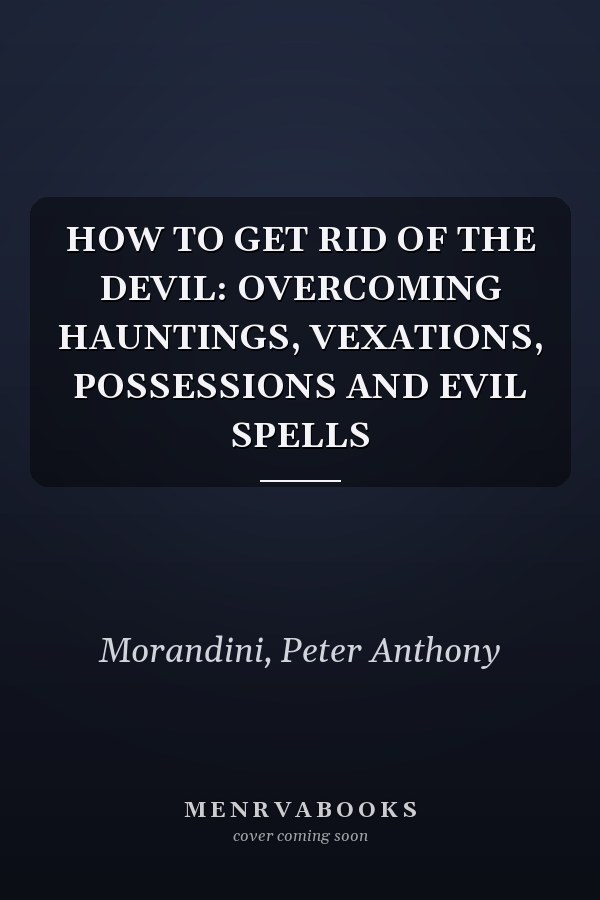 HOW TO GET RID OF THE DEVIL: OVERCOMING HAUNTINGS, VEXATIONS, POSSESSIONS AND EVIL SPELLS
