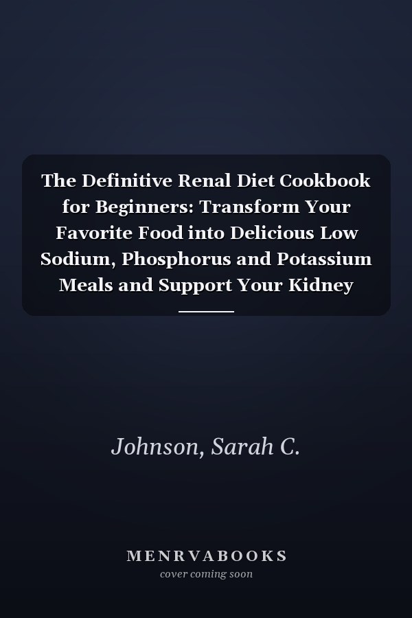 The Definitive Renal Diet Cookbook for Beginners: Transform Your Favorite Food into Delicious Low Sodium, Phosphorus and Potassium Meals and Support Your Kidney Function at Every Stage