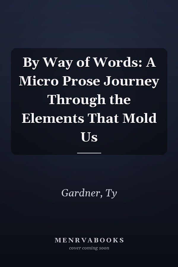 By Way of Words: A Micro Prose Journey Through the Elements That Mold Us