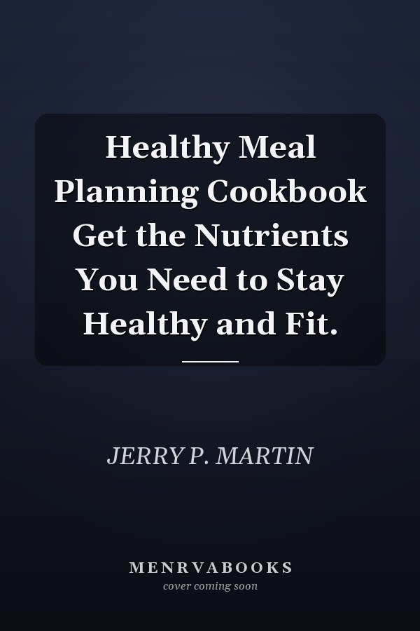 Healthy Meal Planning Cookbook Get the Nutrients You Need to Stay Healthy and Fit.
